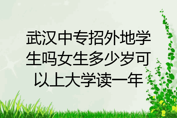 武汉中专招外地学生吗女生多少岁可以上大学读一年