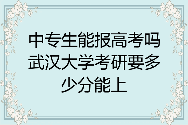 中专生能报高考吗武汉大学考研要多少分能上