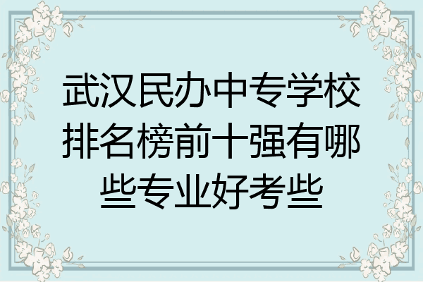 武汉民办中专学校排名榜前十强有哪些专业好考些