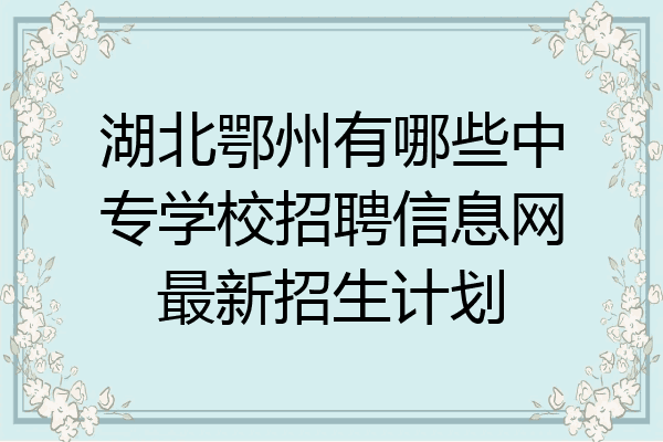 湖北鄂州有哪些中专学校招聘信息网最新招生计划