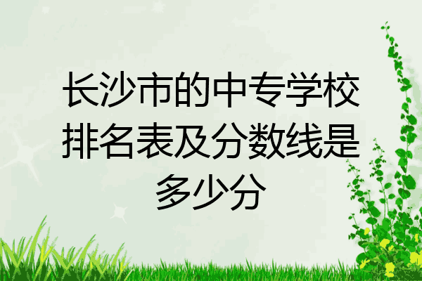 长沙市的中专学校排名表及分数线是多少分