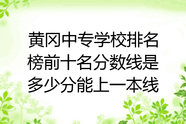 黄冈中专学校排名榜前十名分数线是多少分能上一本线