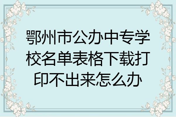 鄂州市公办中专学校名单表格下载打印不出来怎么办