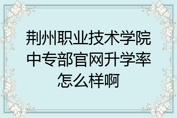 荆州职业技术学院中专部官网升学率怎么样啊