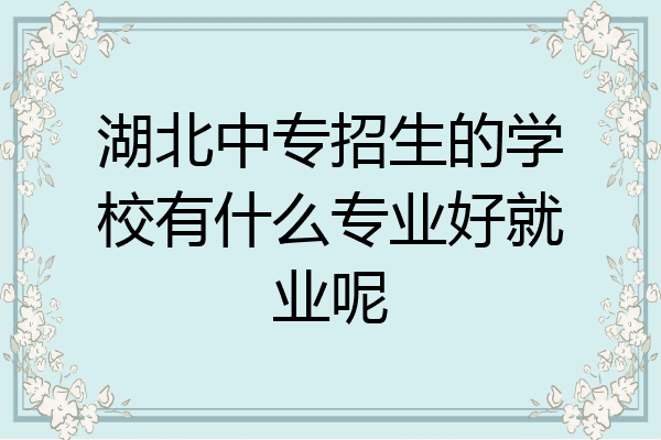 湖北中专招生的学校有什么专业好就业呢