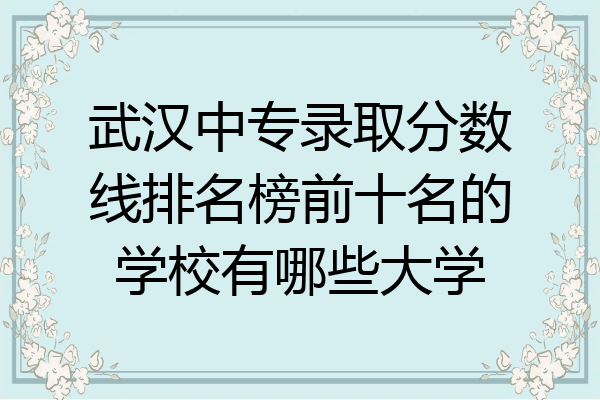 武汉中专录取分数线排名榜前十名的学校有哪些大学