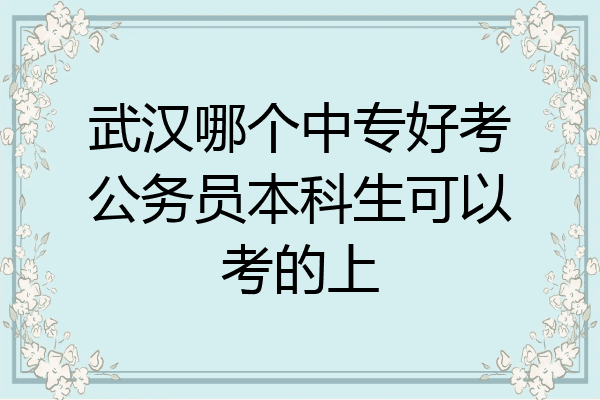 武汉哪个中专好考公务员本科生可以考的上