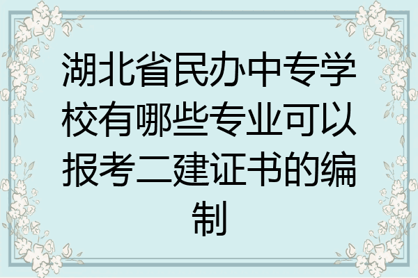 湖北省民办中专学校有哪些专业可以报考二建证书的编制