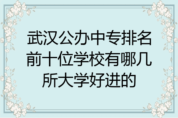 武汉公办中专排名前十位学校有哪几所大学好进的