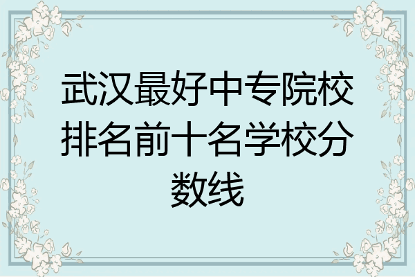 武汉最好中专院校排名前十名学校分数线