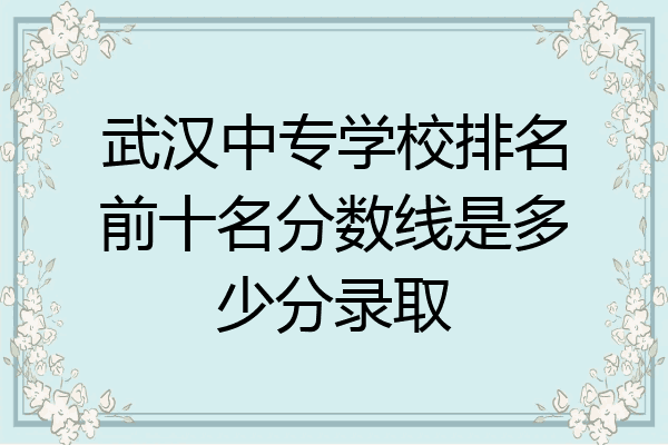 武汉中专学校排名前十名分数线是多少分录取
