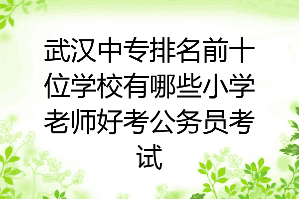 武汉中专排名前十位学校有哪些小学老师好考公务员考试