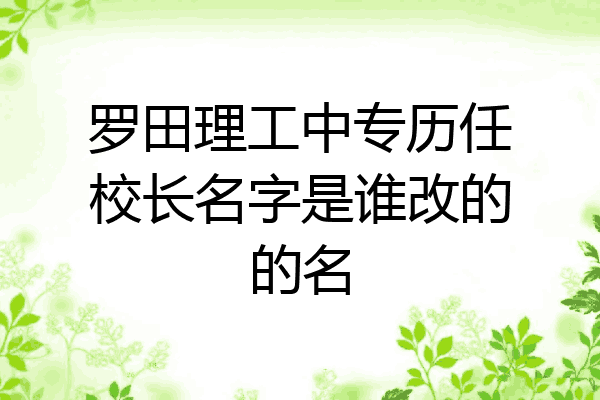罗田理工中专历任校长名字是谁改的的名