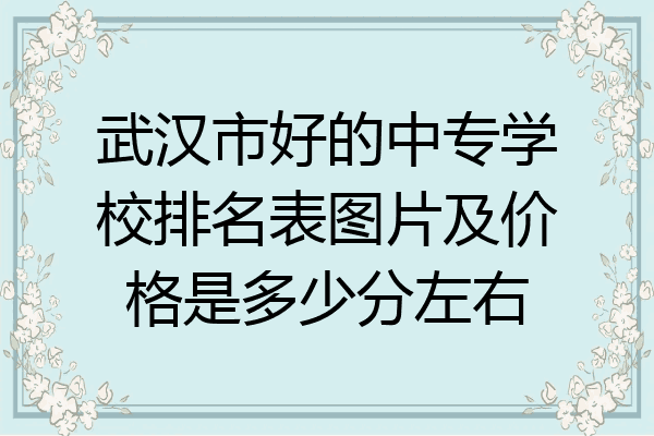 武汉市好的中专学校排名表图片及价格是多少分左右