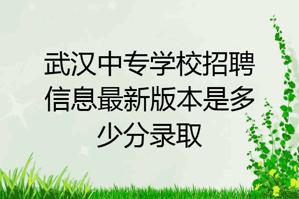 武汉中专学校招聘信息最新版本是多少分录取