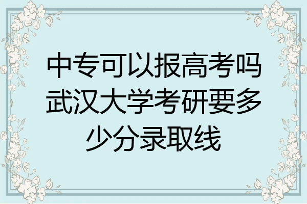 中专可以报高考吗武汉大学考研要多少分录取线