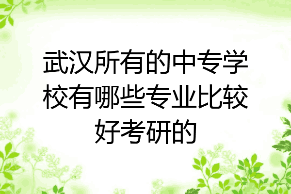 武汉所有的中专学校有哪些专业比较好考研的
