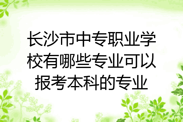 长沙市中专职业学校有哪些专业可以报考本科的专业