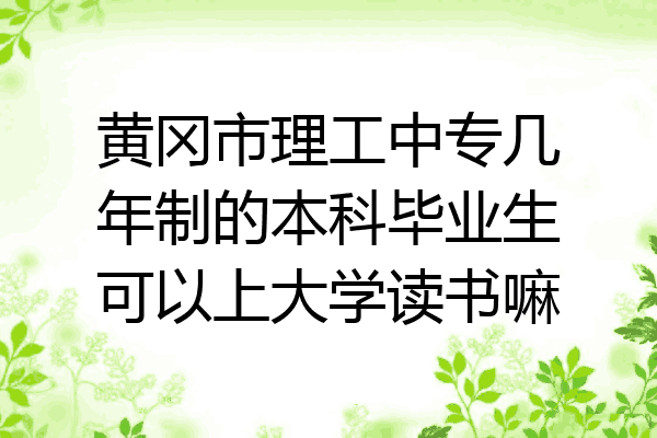 黄冈市理工中专几年制的本科毕业生可以上大学读书嘛