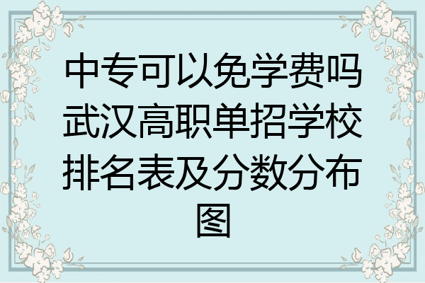 中专可以免学费吗武汉高职单招学校排名表及分数分布图