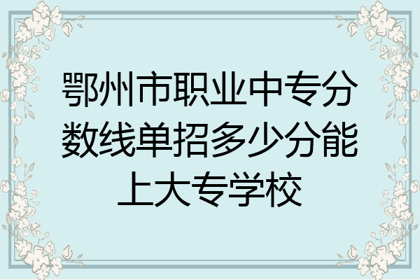 鄂州市职业中专分数线单招多少分能上大专学校