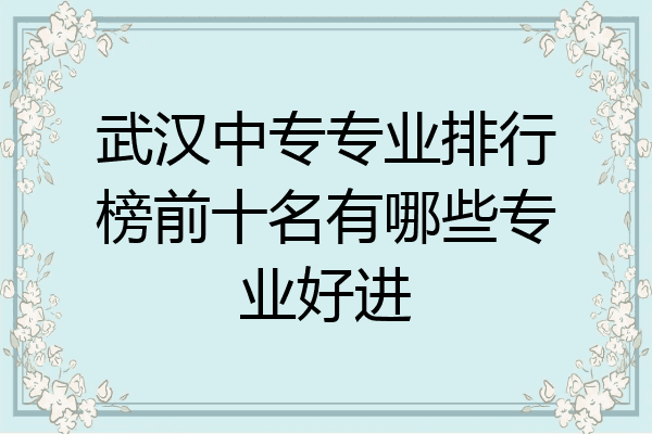 武汉中专专业排行榜前十名有哪些专业好进