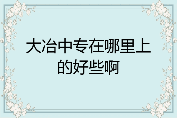 大冶中专在哪里上的好些啊