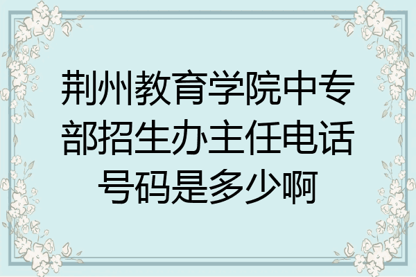 荆州教育学院中专部招生办主任电话号码是多少啊