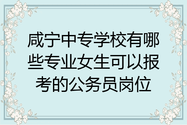 咸宁中专学校有哪些专业女生可以报考的公务员岗位
