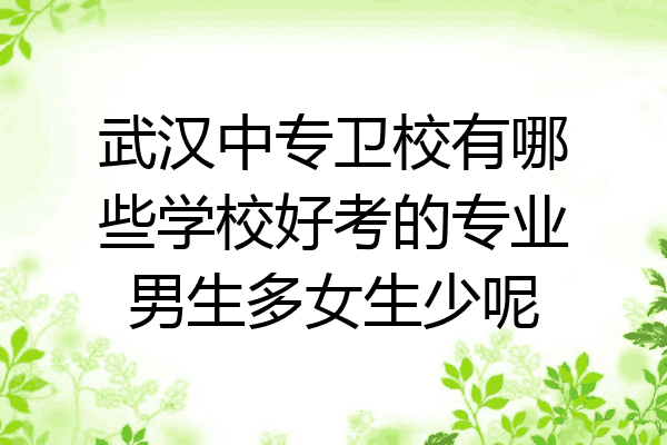 武汉中专卫校有哪些学校好考的专业男生多女生少呢