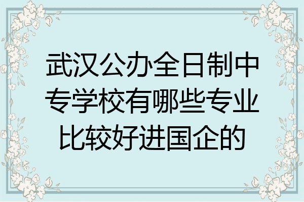武汉公办全日制中专学校有哪些专业比较好进国企的