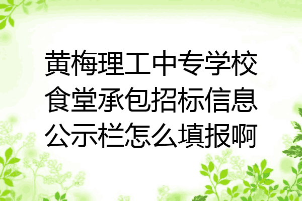 黄梅理工中专学校食堂承包招标信息公示栏怎么填报啊