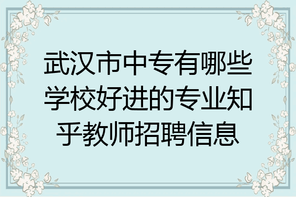 武汉市中专有哪些学校好进的专业知乎教师招聘信息