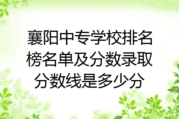 襄阳中专学校排名榜名单及分数录取分数线是多少分