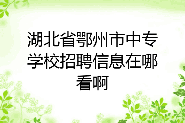 湖北省鄂州市中专学校招聘信息在哪看啊