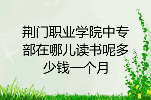 荆门职业学院中专部在哪儿读书呢多少钱一个月