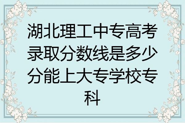 湖北理工中专高考录取分数线是多少分能上大专学校专科