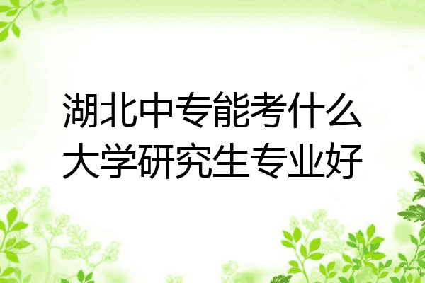 湖北中专能考什么大学研究生专业好