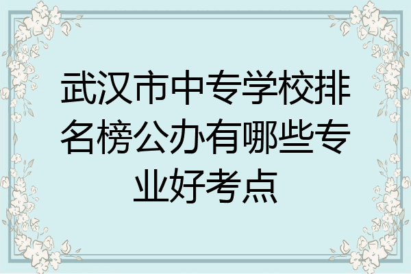 武汉市中专学校排名榜公办有哪些专业好考点