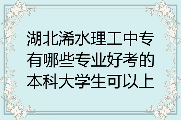 湖北浠水理工中专有哪些专业好考的本科大学生可以上