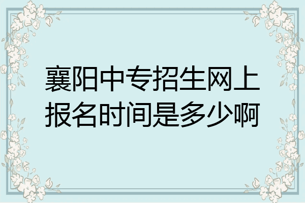 襄阳中专招生网上报名时间是多少啊