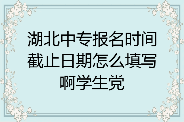 湖北中专报名时间截止日期怎么填写啊学生党