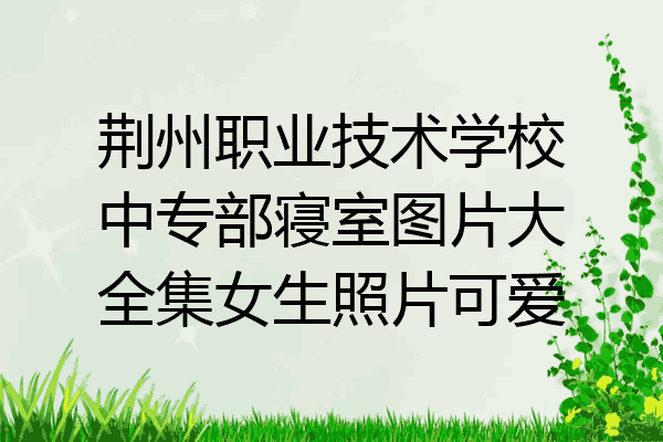 荆州职业技术学校中专部寝室图片大全集女生照片可爱