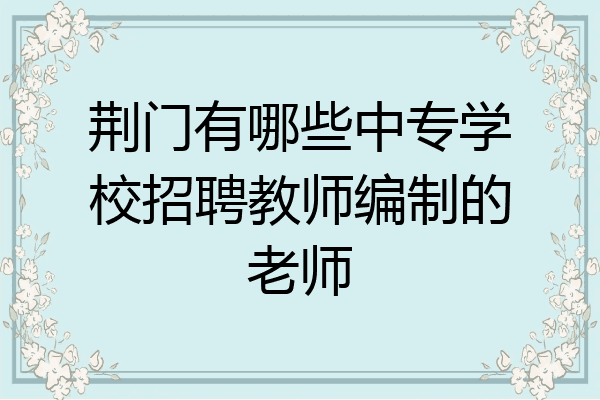 荆门有哪些中专学校招聘教师编制的老师