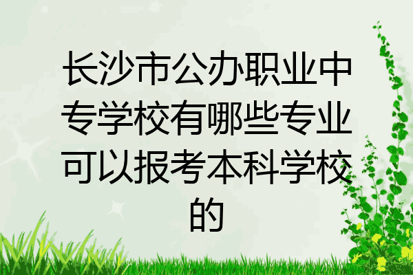 长沙市公办职业中专学校有哪些专业可以报考本科学校的