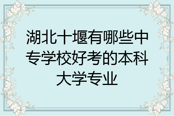 湖北十堰有哪些中专学校好考的本科大学专业