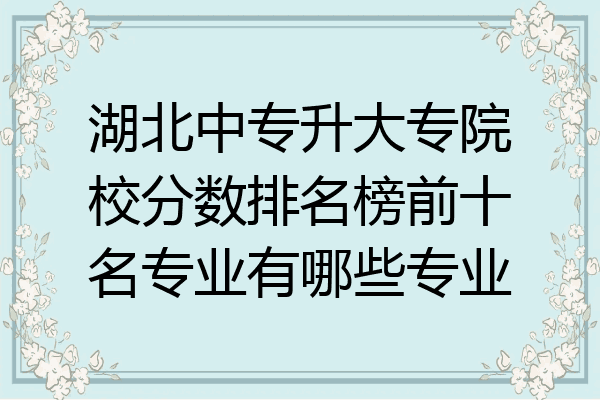 湖北中专升大专院校分数排名榜前十名专业有哪些专业