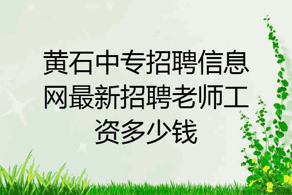 黄石中专招聘信息网最新招聘老师工资多少钱