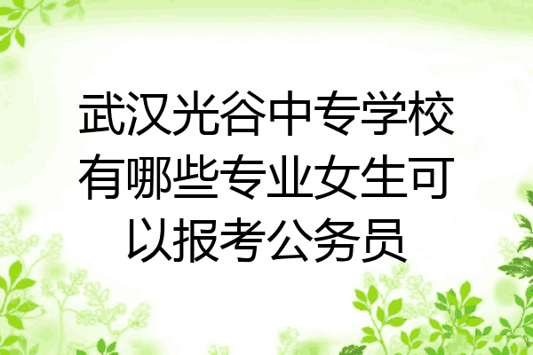 武汉光谷中专学校有哪些专业女生可以报考公务员