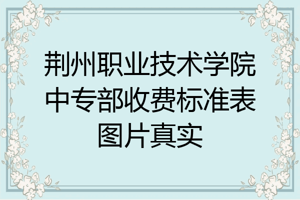 荆州职业技术学院中专部收费标准表图片真实
